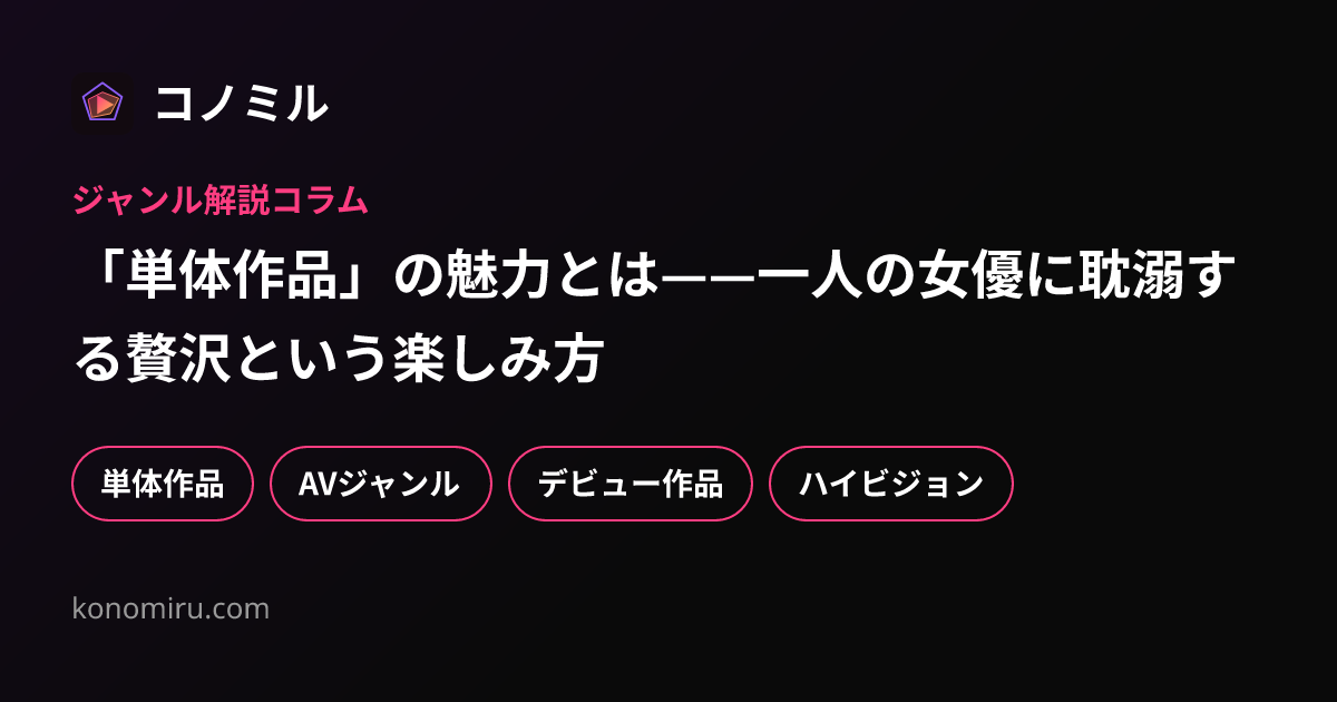 「単体作品」の魅力とは——一人の女優に耽溺する贅沢という楽しみ方