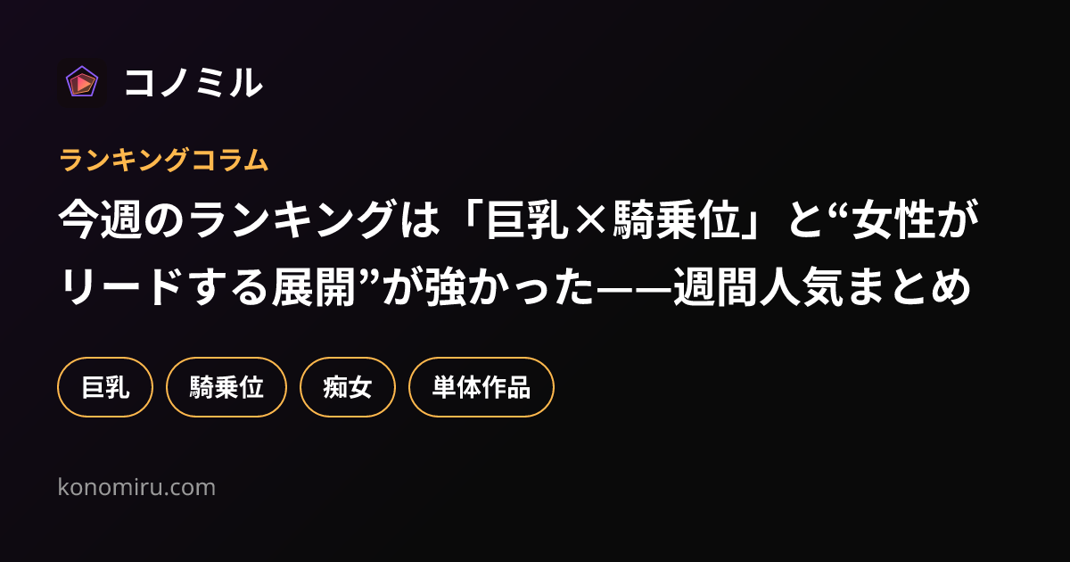 今週のランキングは「巨乳×騎乗位」と“女性がリードする展開”が強かった——週間人気まとめ