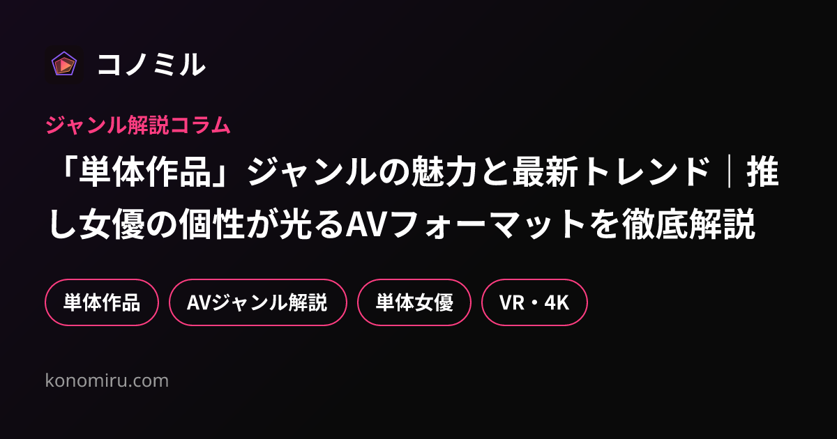 「単体作品」ジャンルの魅力と最新トレンド｜推し女優の個性が光るAVフォーマットを徹底解説