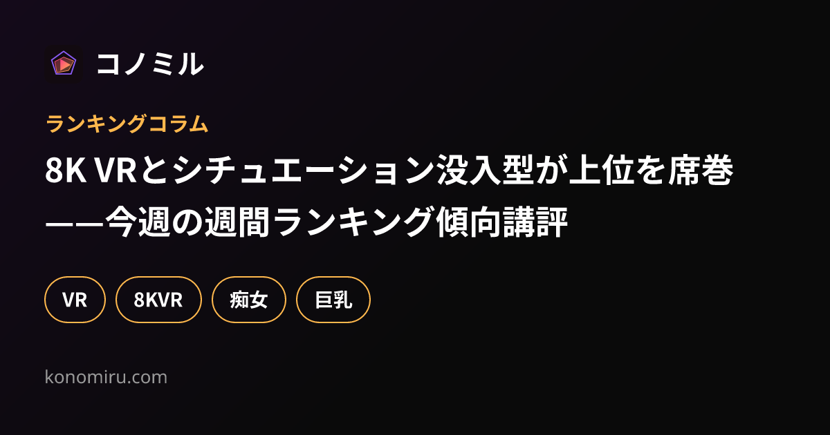 8K VRとシチュエーション没入型が上位を席巻——今週の週間ランキング傾向講評
