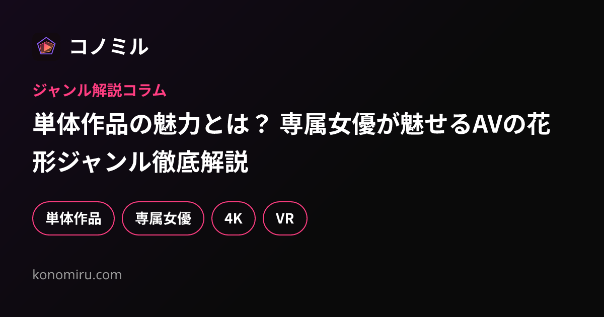 単体作品の魅力とは？ 専属女優が魅せるAVの花形ジャンル徹底解説